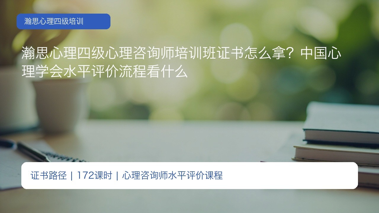 瀚思心理四级心理咨询师培训班证书怎么拿?中国心理学会水平评价流程看什么
