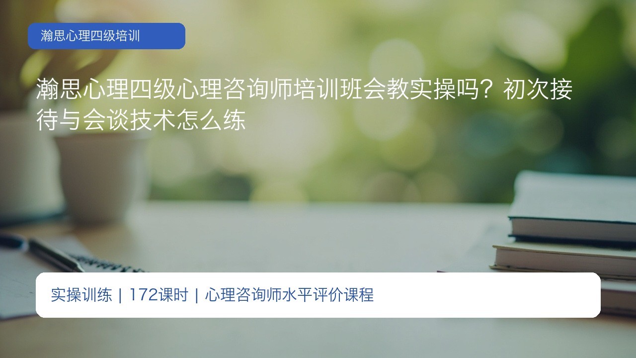 瀚思心理四级心理咨询师培训班会教实操吗?初次接待与会谈技术怎么练
