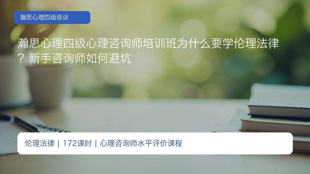 瀚思心理四级心理咨询师培训班为什么要学伦理法律?新手咨询师如何避坑