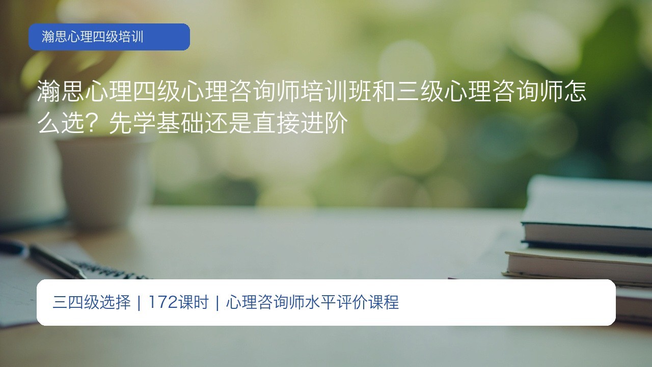 瀚思心理四级心理咨询师培训班和三级心理咨询师怎么选?先学基础还是直接进阶