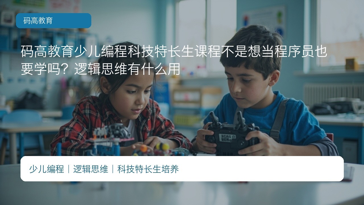 码高教育少儿编程科技特长生课程不是想当程序员也要学吗?逻辑思维有什么用