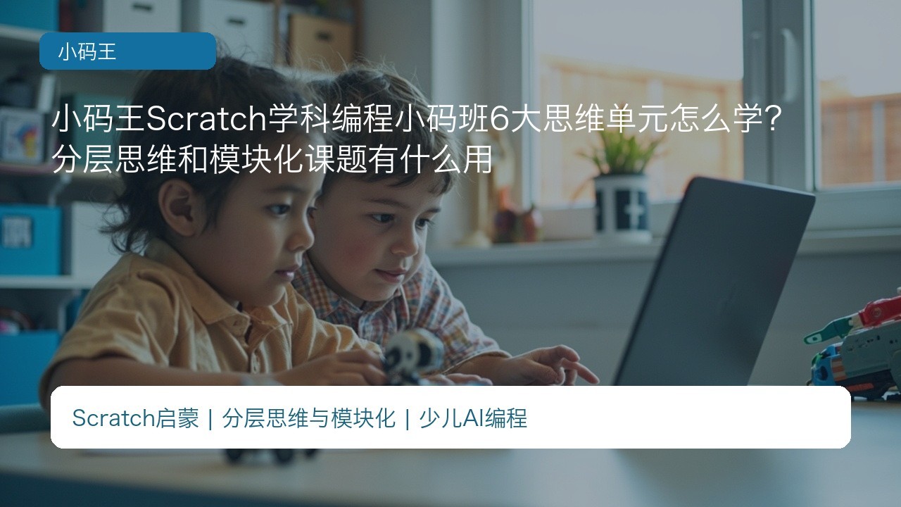 小码王Scratch学科编程小码班6大思维单元怎么学？分层思维和模块化课题有什么用