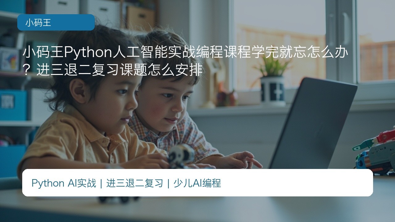 小码王Python人工智能实战编程课程学完就忘怎么办？进三退二复习课题怎么安排