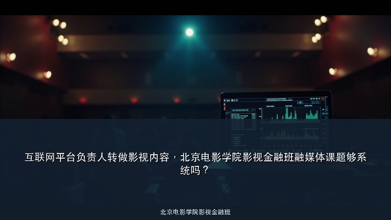 互联网平台负责人转做影视内容,北京电影学院影视金融班融媒体课题够系统吗?
