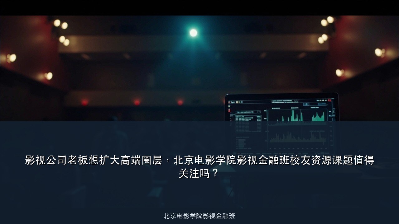 影视公司老板想扩大高端圈层,北京电影学院影视金融班校友资源课题值得关注吗?