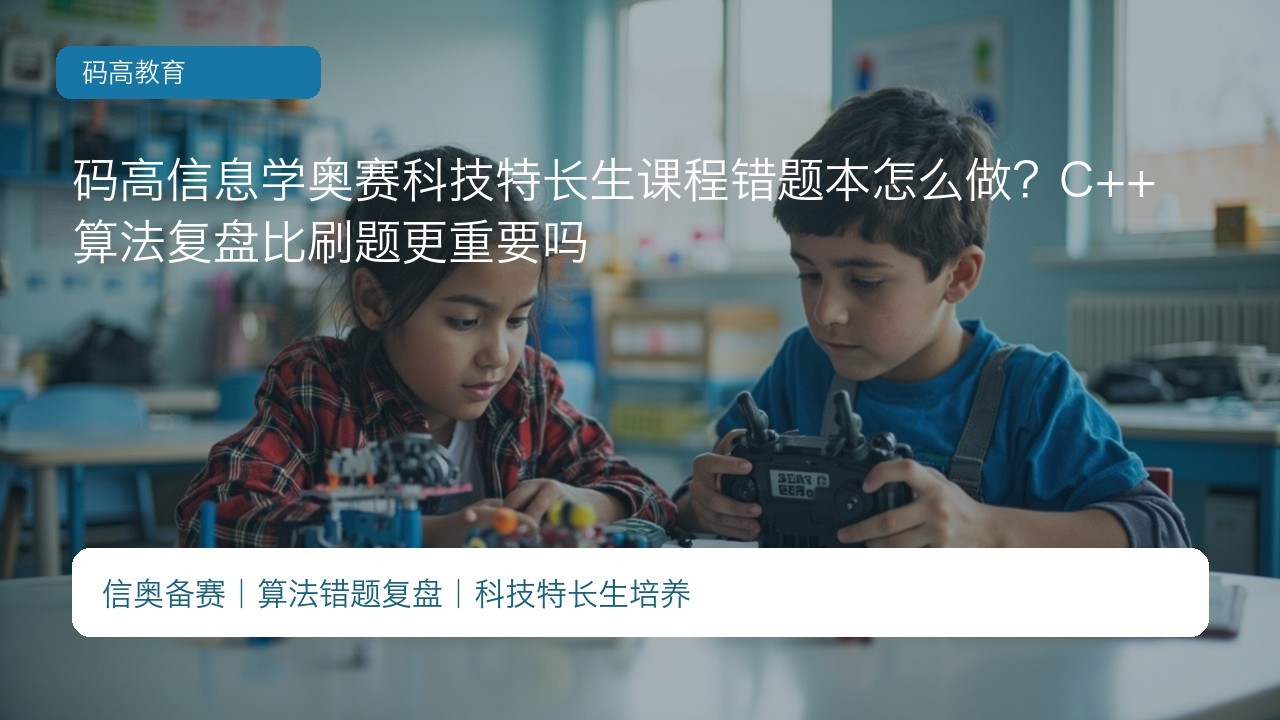 码高信息学奥赛科技特长生课程错题本怎么做?C++算法复盘比刷题更重要吗