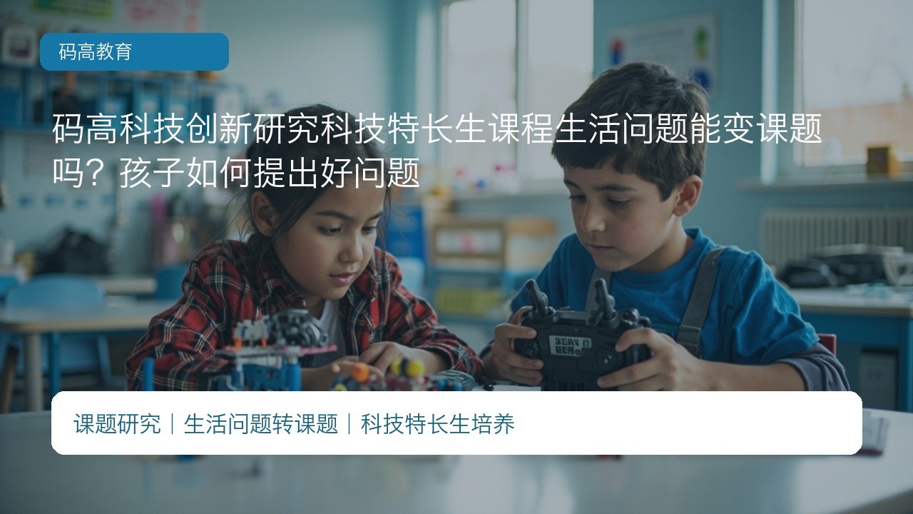 码高科技创新研究科技特长生课程生活问题能变课题吗?孩子如何提出好问题