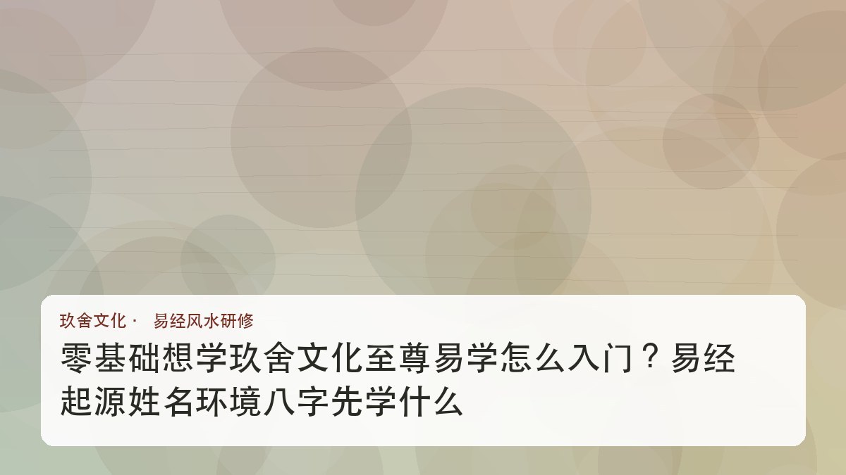 零基础想学玖舍文化至尊易学怎么入门?易经起源姓名环境八字先学什么