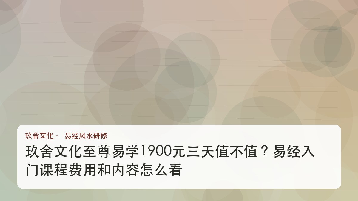 玖舍文化至尊易学1900元三天值不值?易经入门课程费用和内容怎么看