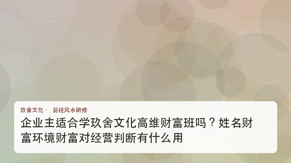 企业主适合学玖舍文化高维财富班吗?姓名财富环境财富对经营判断有什么用