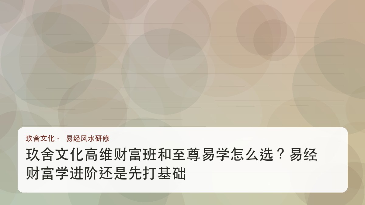 玖舍文化高维财富班和至尊易学怎么选?易经财富学进阶还是先打基础