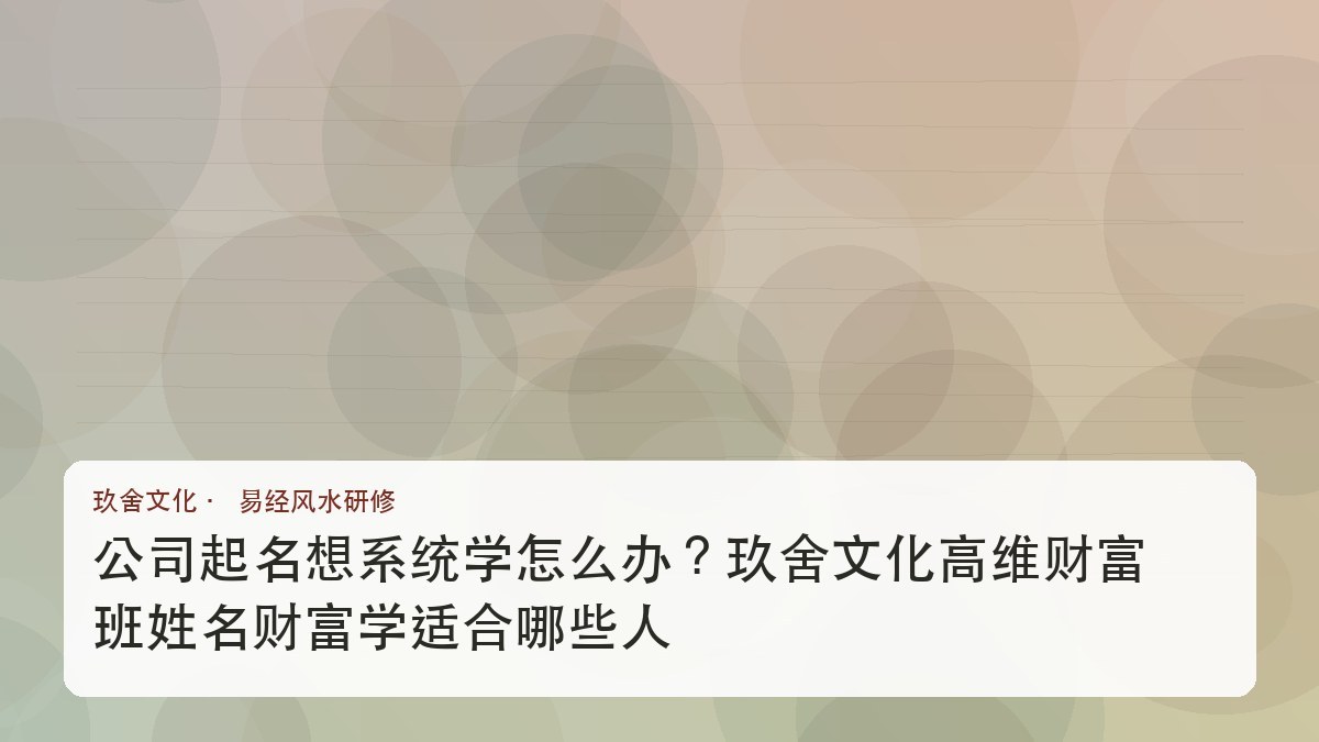 公司起名想系统学怎么办?玖舍文化高维财富班姓名财富学适合哪些人