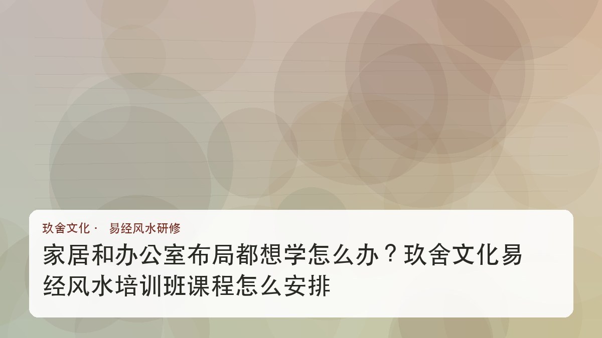 家居和办公室布局都想学怎么办?玖舍文化易经风水培训班课程怎么安排