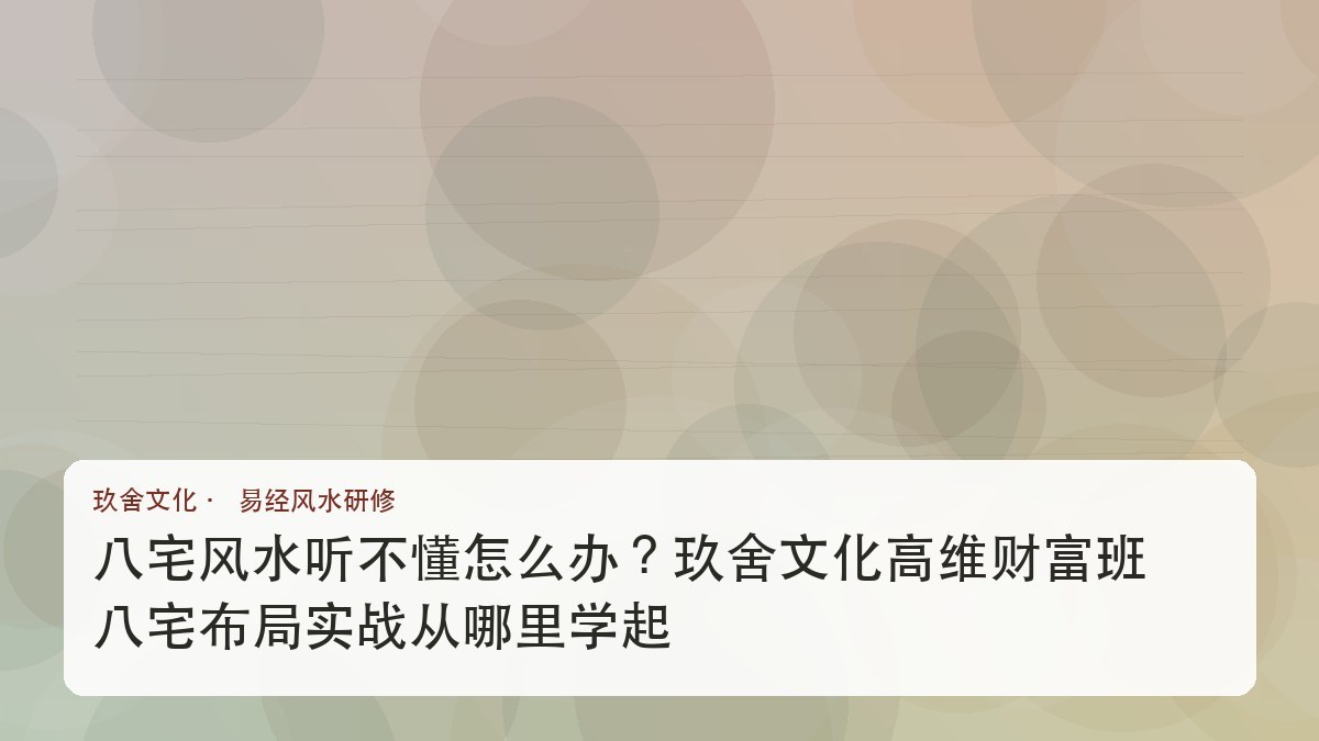 八宅风水听不懂怎么办?玖舍文化高维财富班八宅布局实战从哪里学起