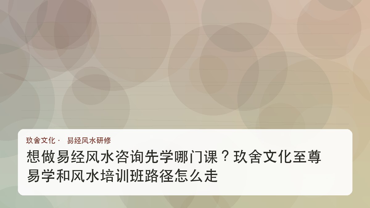 想做易经风水咨询先学哪门课?玖舍文化至尊易学和风水培训班路径怎么走