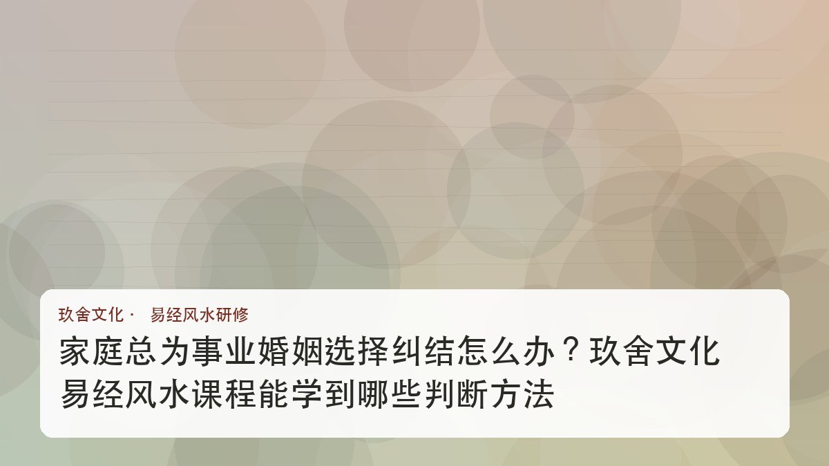 家庭总为事业婚姻选择纠结怎么办?玖舍文化易经风水课程能学到哪些判断方法