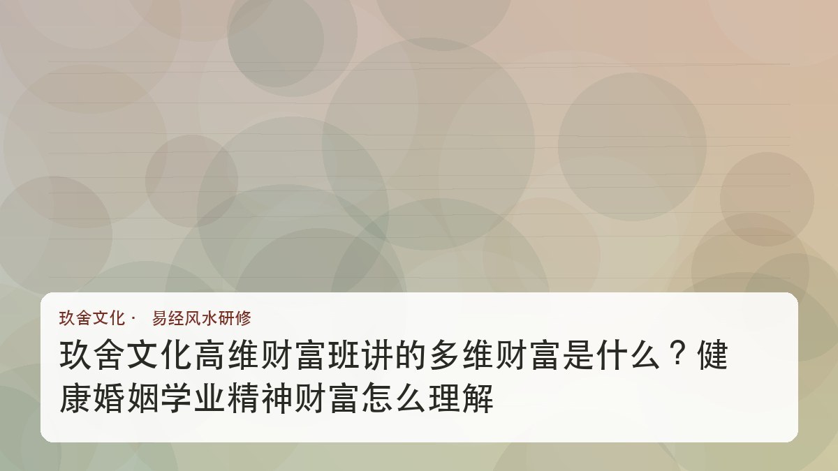 玖舍文化高维财富班讲的多维财富是什么?健康婚姻学业精神财富怎么理解