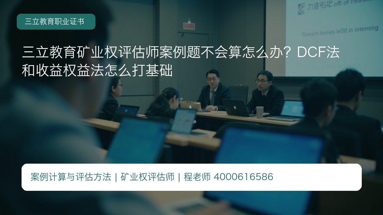 三立教育矿业权评估师案例题不会算怎么办?DCF法和收益权益法怎么打基础