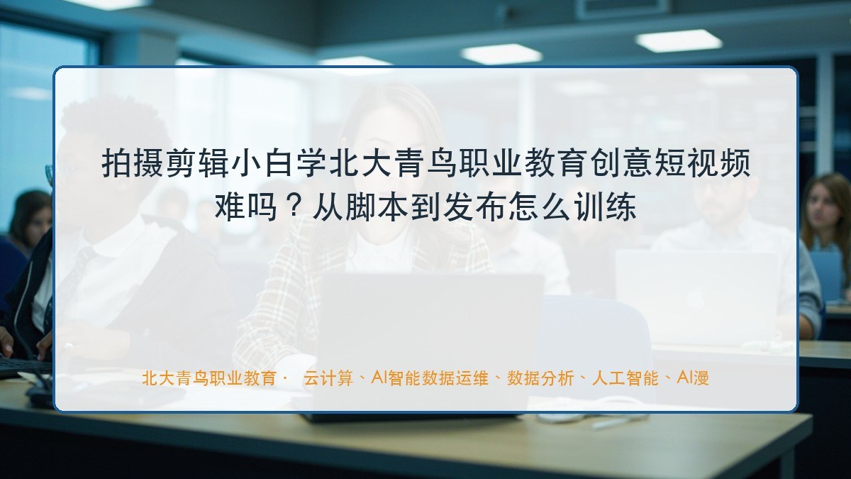 拍摄剪辑小白学北大青鸟职业教育创意短视频难吗?从脚本到发布怎么训练
