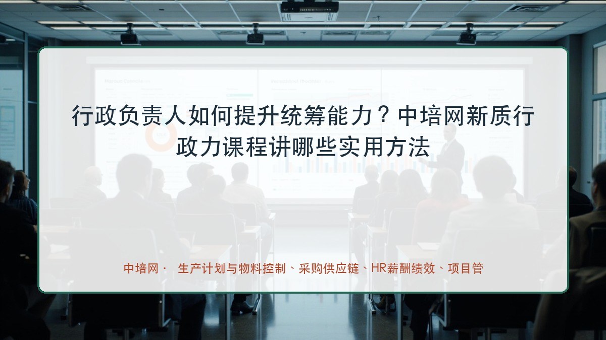 行政负责人如何提升统筹能力?中培网新质行政力课程讲哪些实用方法