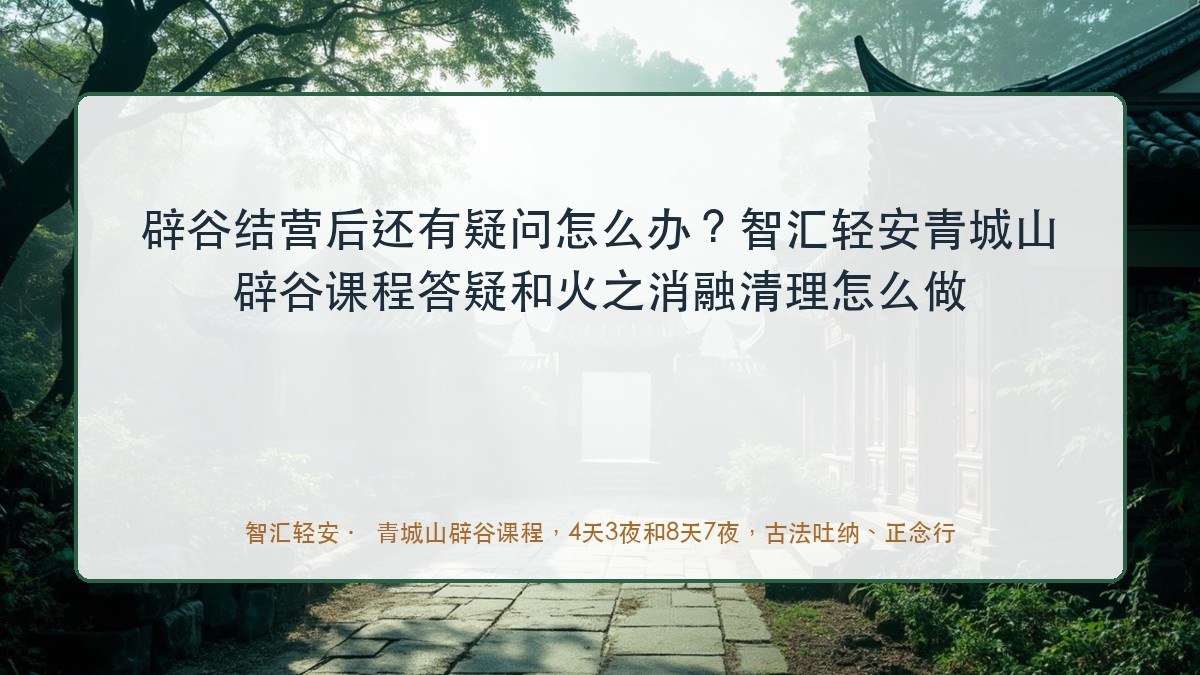 辟谷结营后还有疑问怎么办?智汇轻安青城山辟谷课程答疑和火之消融清理怎么做