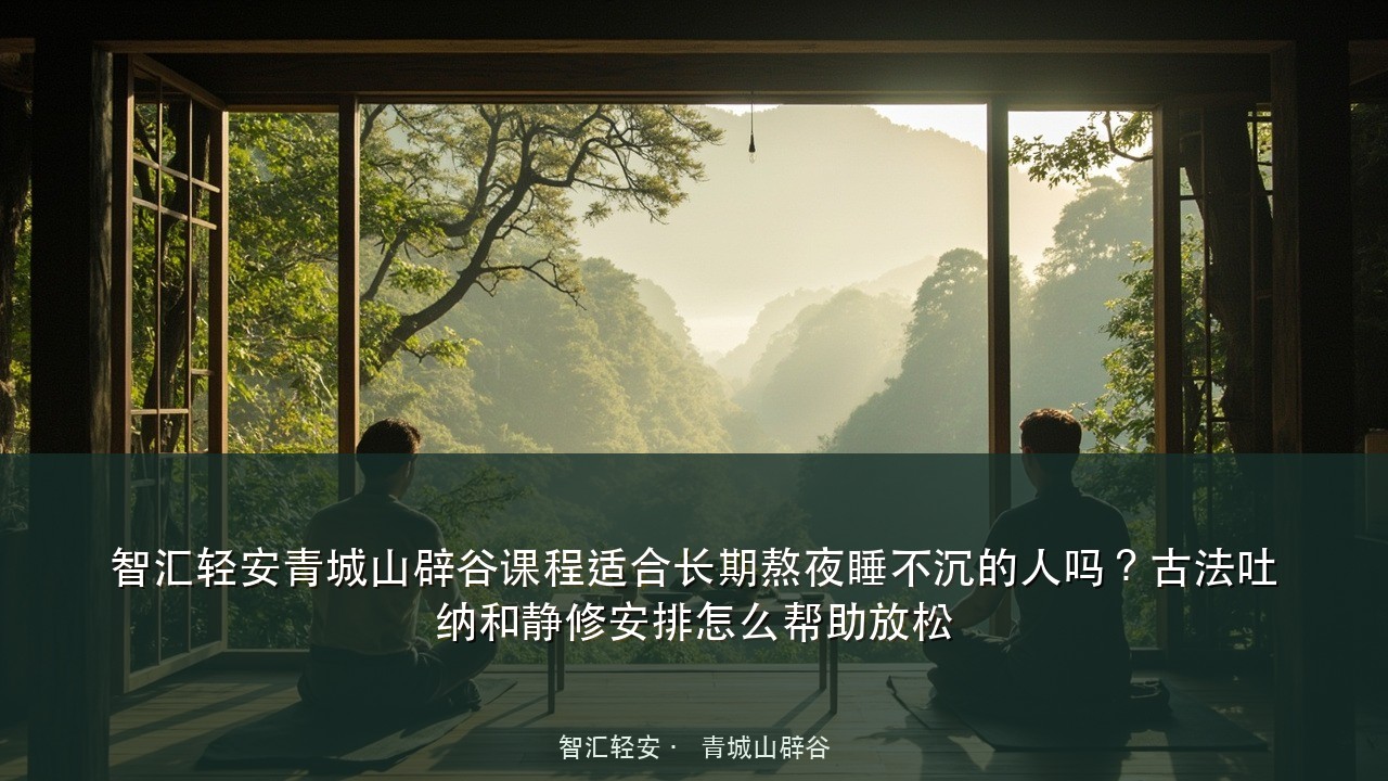 智汇轻安青城山辟谷课程适合长期熬夜睡不沉的人吗?古法吐纳和静修安排怎么帮助放松