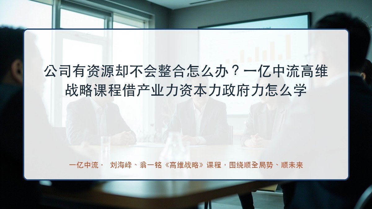 公司有资源却不会整合怎么办?一亿中流高维战略课程借产业力资本力政府力怎么学