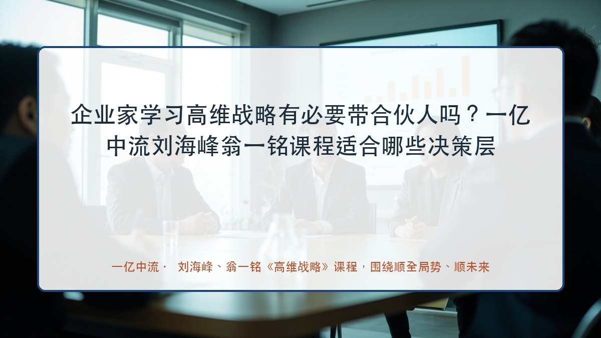企业家学习高维战略有必要带合伙人吗？一亿中流刘海峰翁一铭课程适合哪些决策层