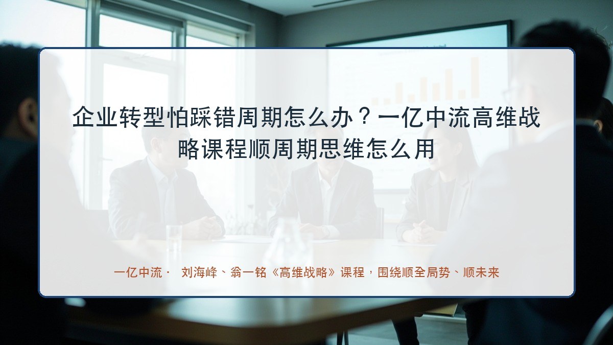 企业转型怕踩错周期怎么办?一亿中流高维战略课程顺周期思维怎么用