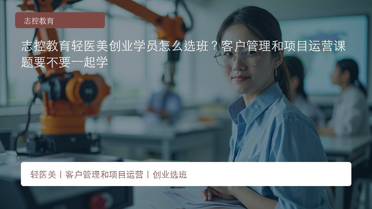 志控教育轻医美创业学员怎么选班?客户管理和项目运营课题要不要一起学