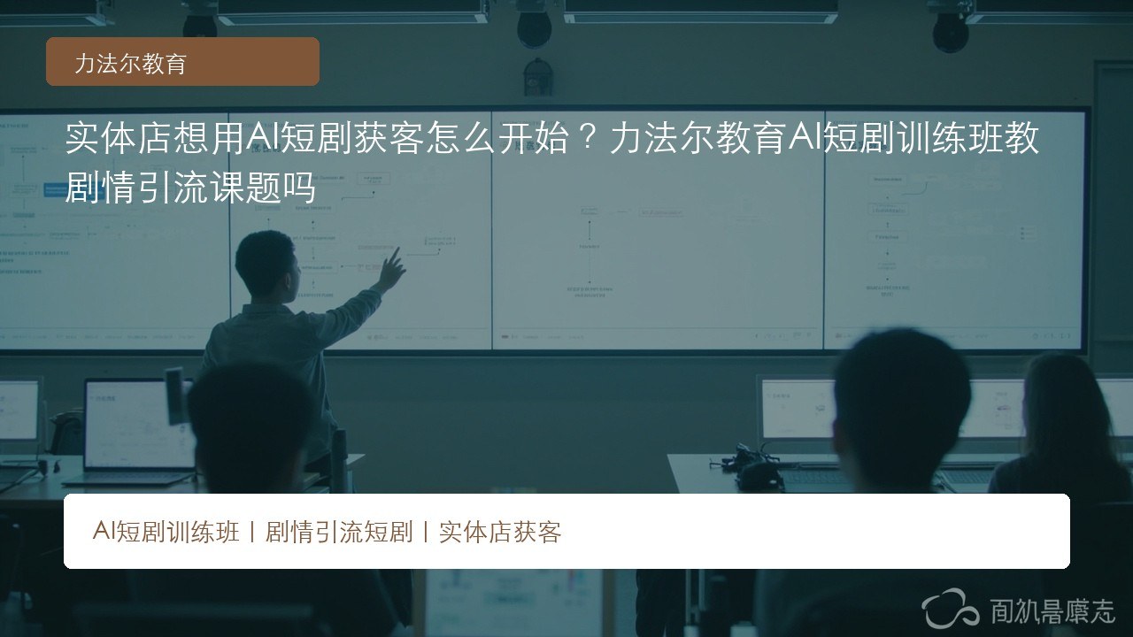 实体店想用AI短剧获客怎么开始?力法尔教育AI短剧训练班教剧情引流课题吗