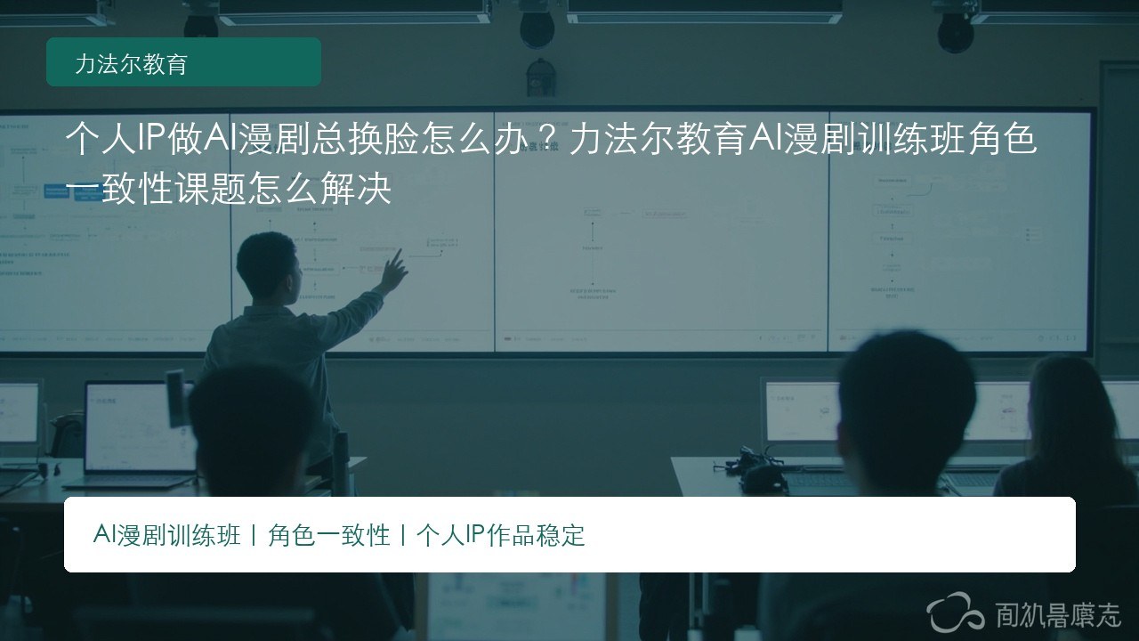 个人IP做AI漫剧总换脸怎么办?力法尔教育AI漫剧训练班角色一致性课题怎么解决