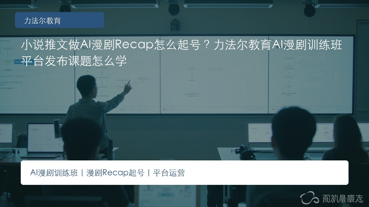 小说推文做AI漫剧Recap怎么起号?力法尔教育AI漫剧训练班平台发布课题怎么学