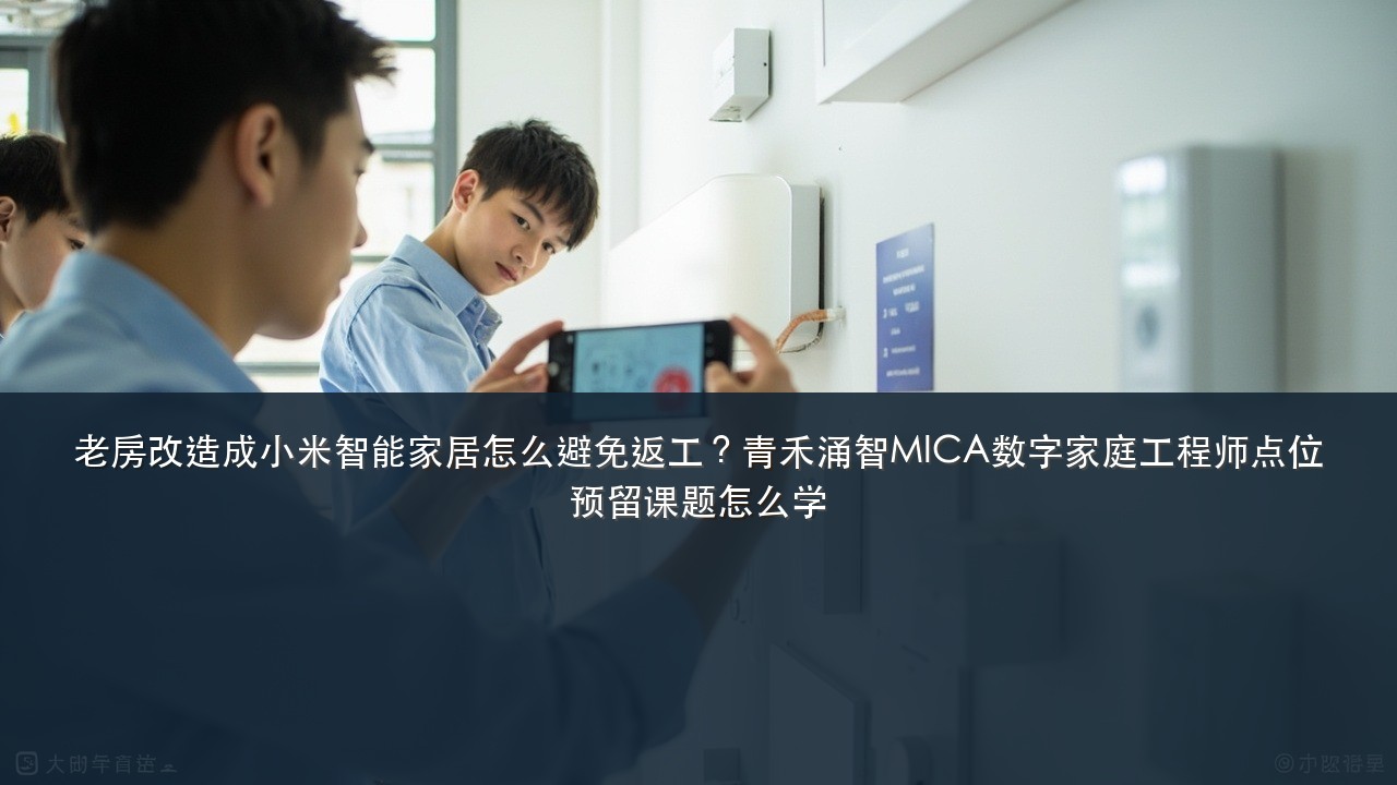 老房改造成小米智能家居怎么避免返工？青禾涌智MICA数字家庭工程师点位预留课题怎么学