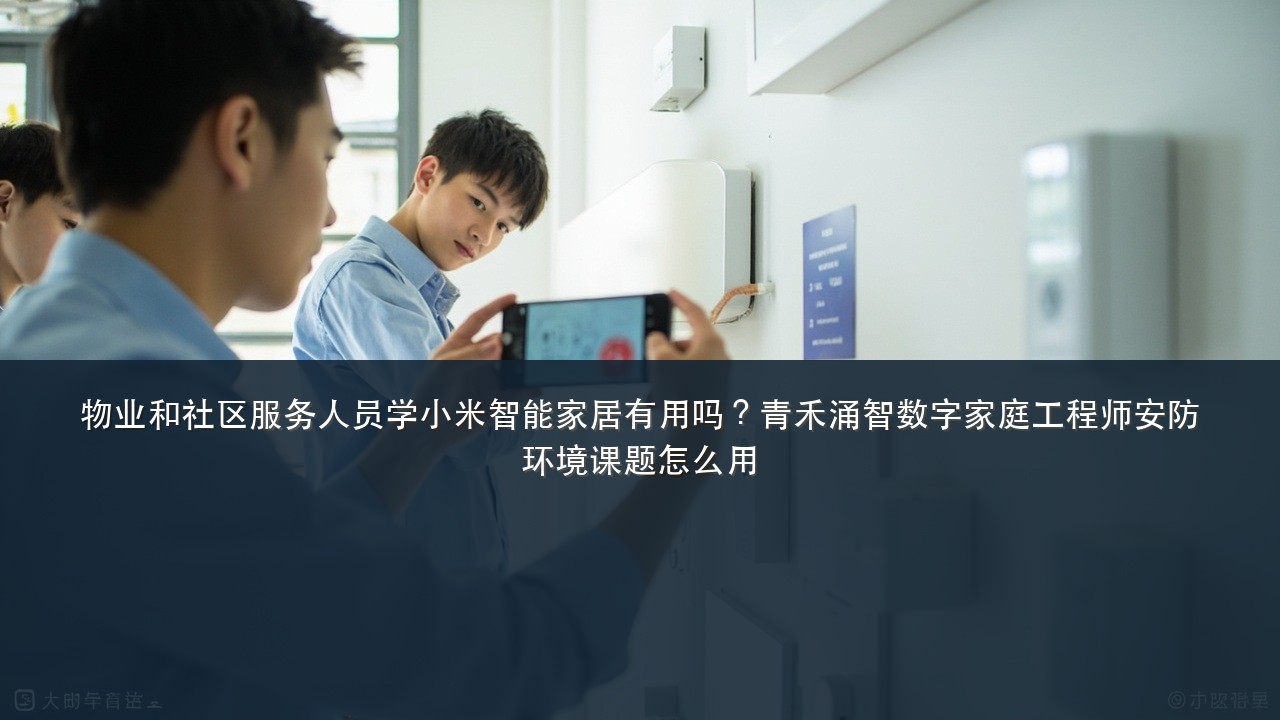 物业和社区服务人员学小米智能家居有用吗？青禾涌智数字家庭工程师安防环境课题怎么用