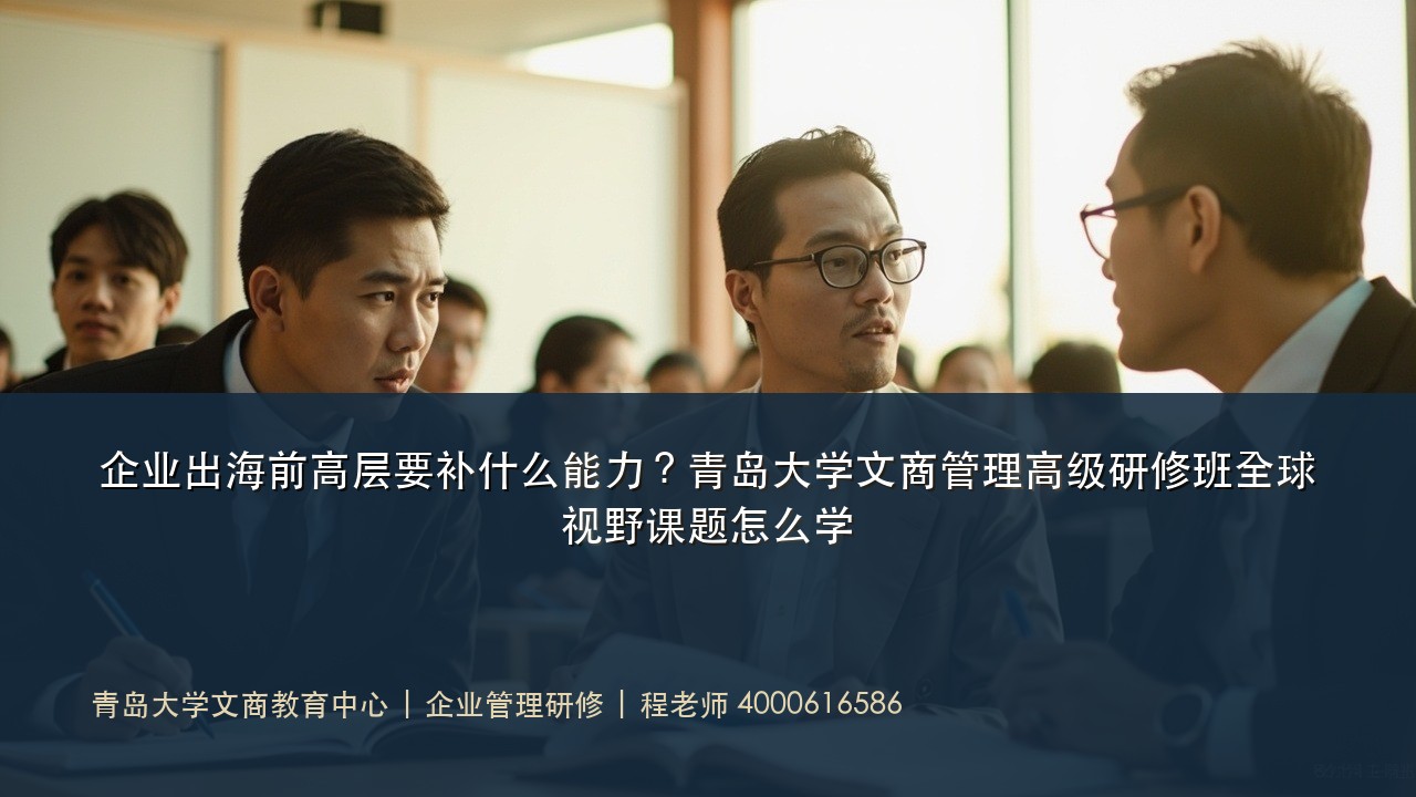 企业出海前高层要补什么能力？青岛大学文商管理高级研修班全球视野课题怎么学