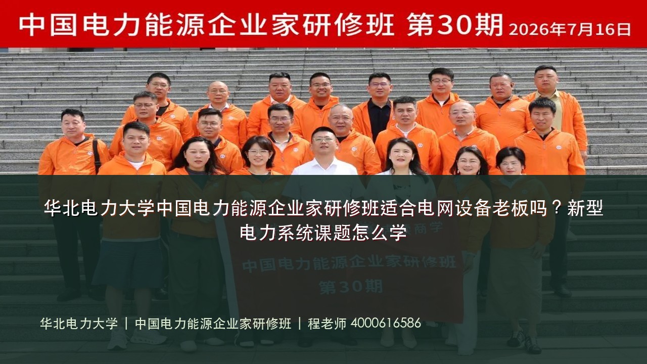 华北电力大学中国电力能源企业家研修班适合电网设备老板吗?新型电力系统课题怎么学