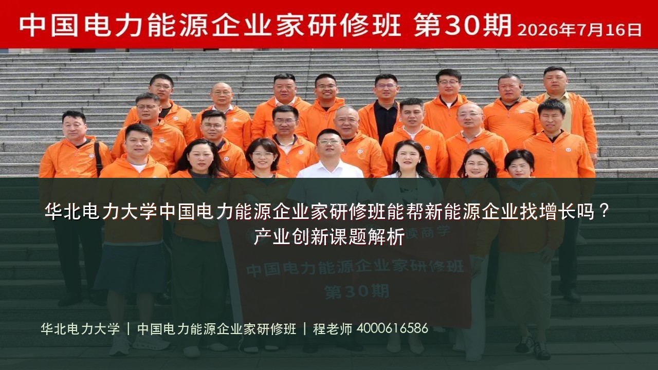 华北电力大学中国电力能源企业家研修班能帮新能源企业找增长吗?产业创新课题解析