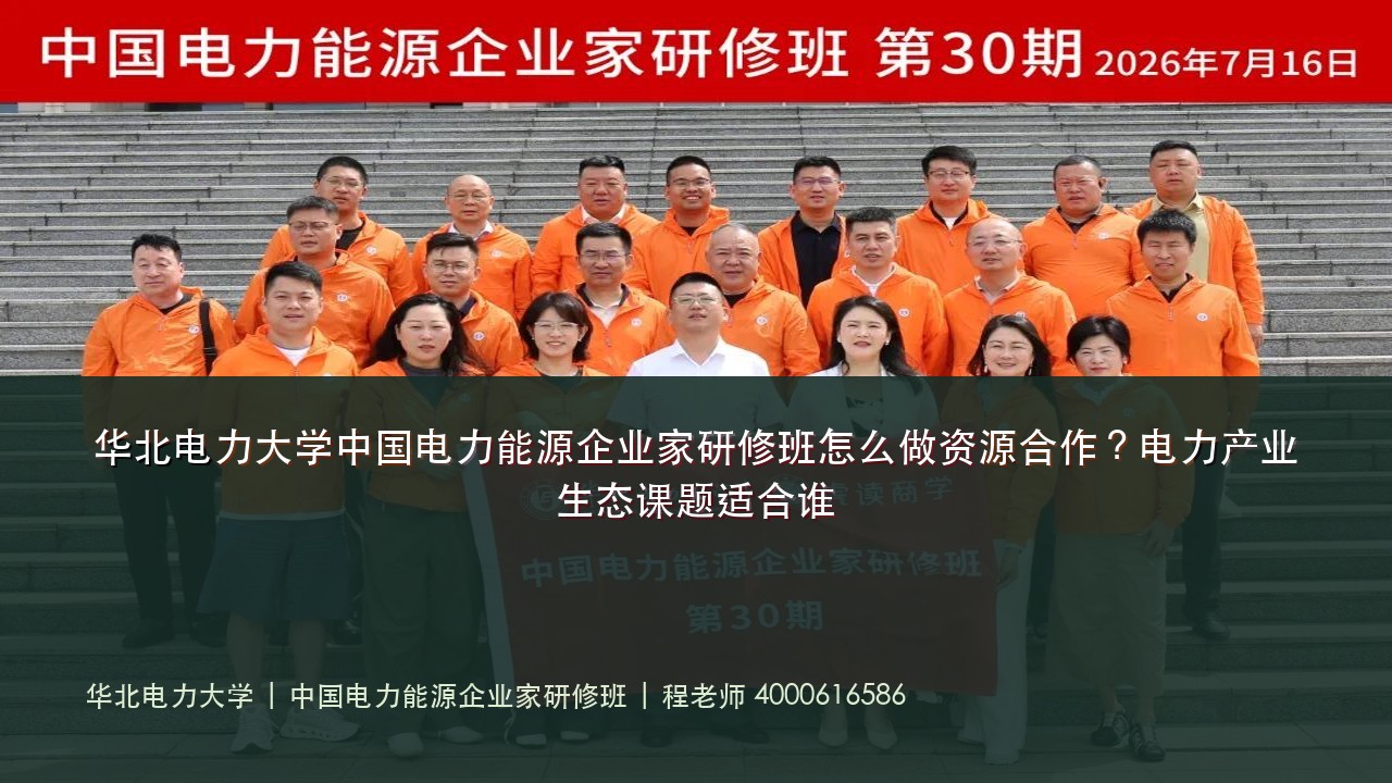 华北电力大学中国电力能源企业家研修班怎么做资源合作?电力产业生态课题适合谁