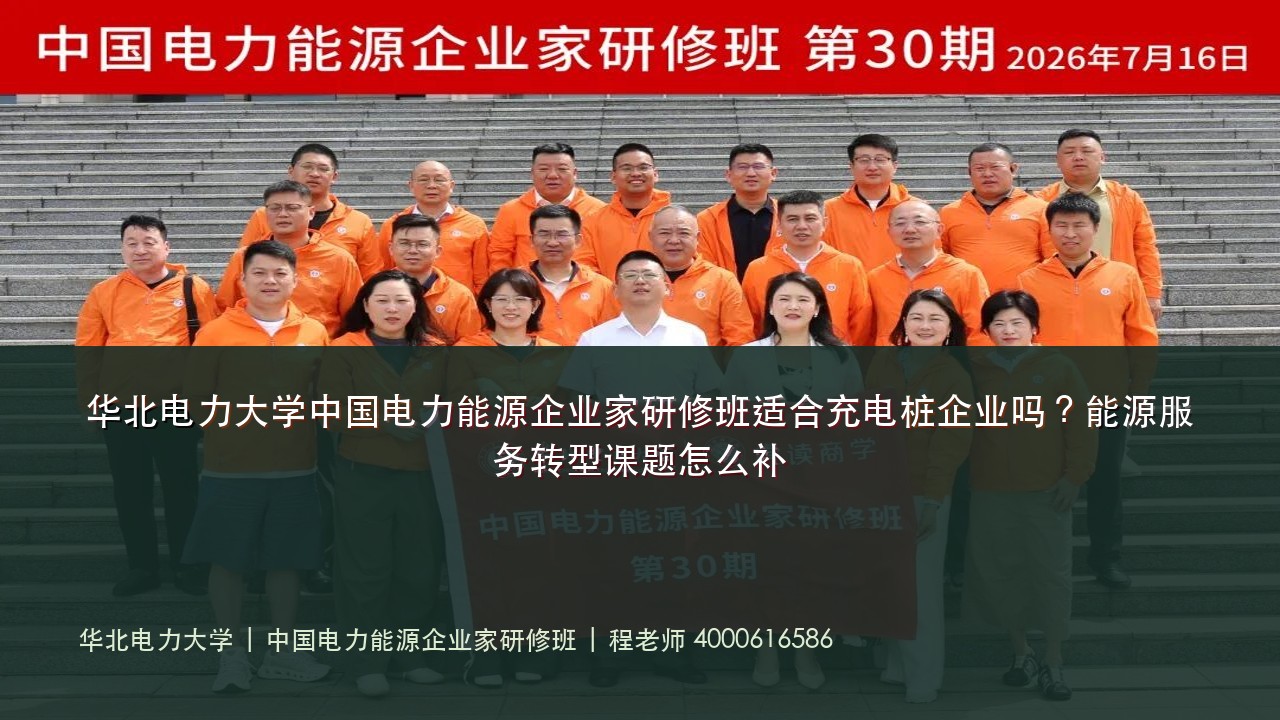 华北电力大学中国电力能源企业家研修班适合充电桩企业吗？能源服务转型课题怎么补