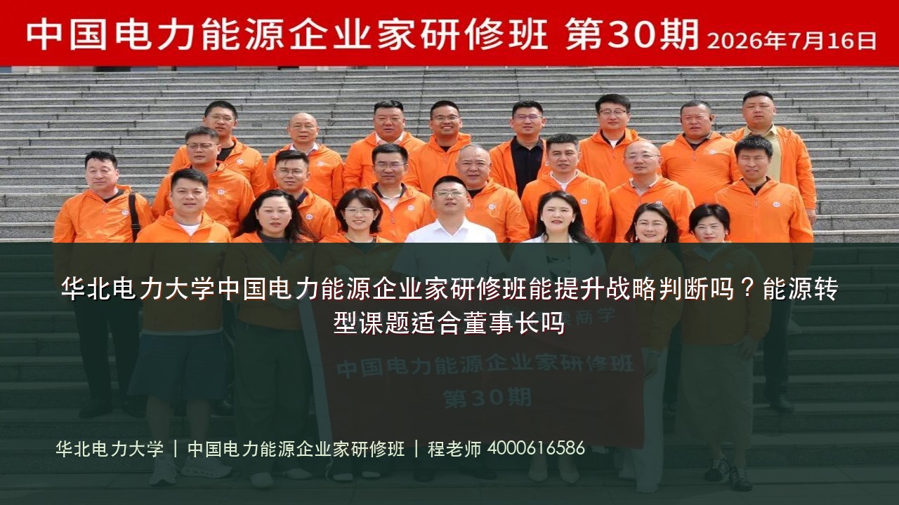 华北电力大学中国电力能源企业家研修班能提升战略判断吗?能源转型课题适合董事长吗