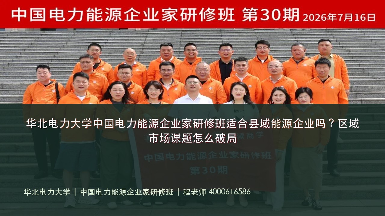 华北电力大学中国电力能源企业家研修班适合县域能源企业吗?区域市场课题怎么破局