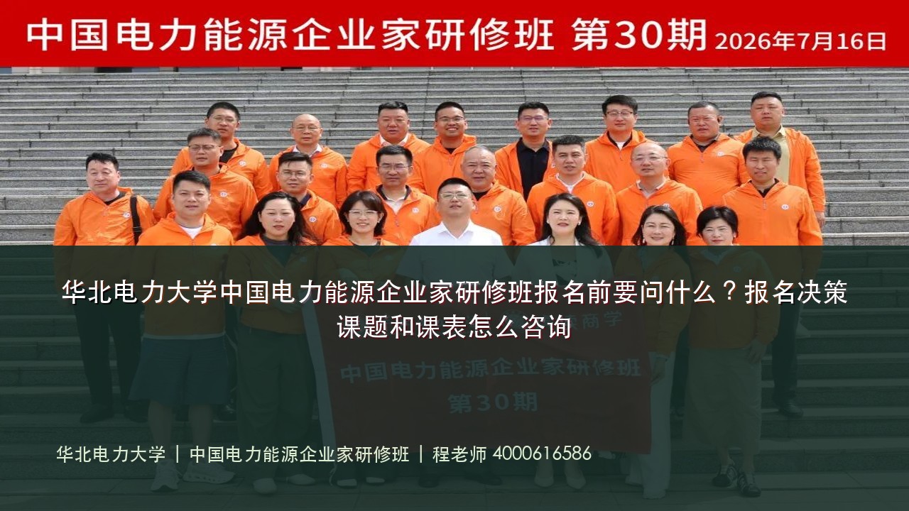 华北电力大学中国电力能源企业家研修班报名前要问什么?报名决策课题和课表怎么咨询