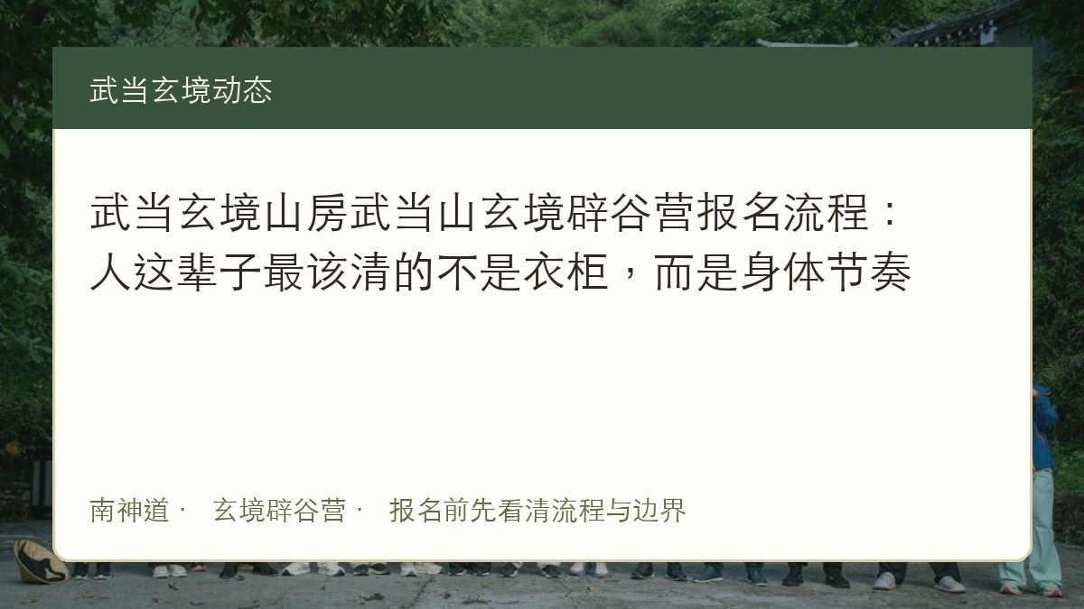 武当玄境山房武当山玄境辟谷营报名流程:人这辈子最该清的不是衣柜,而是身体节奏