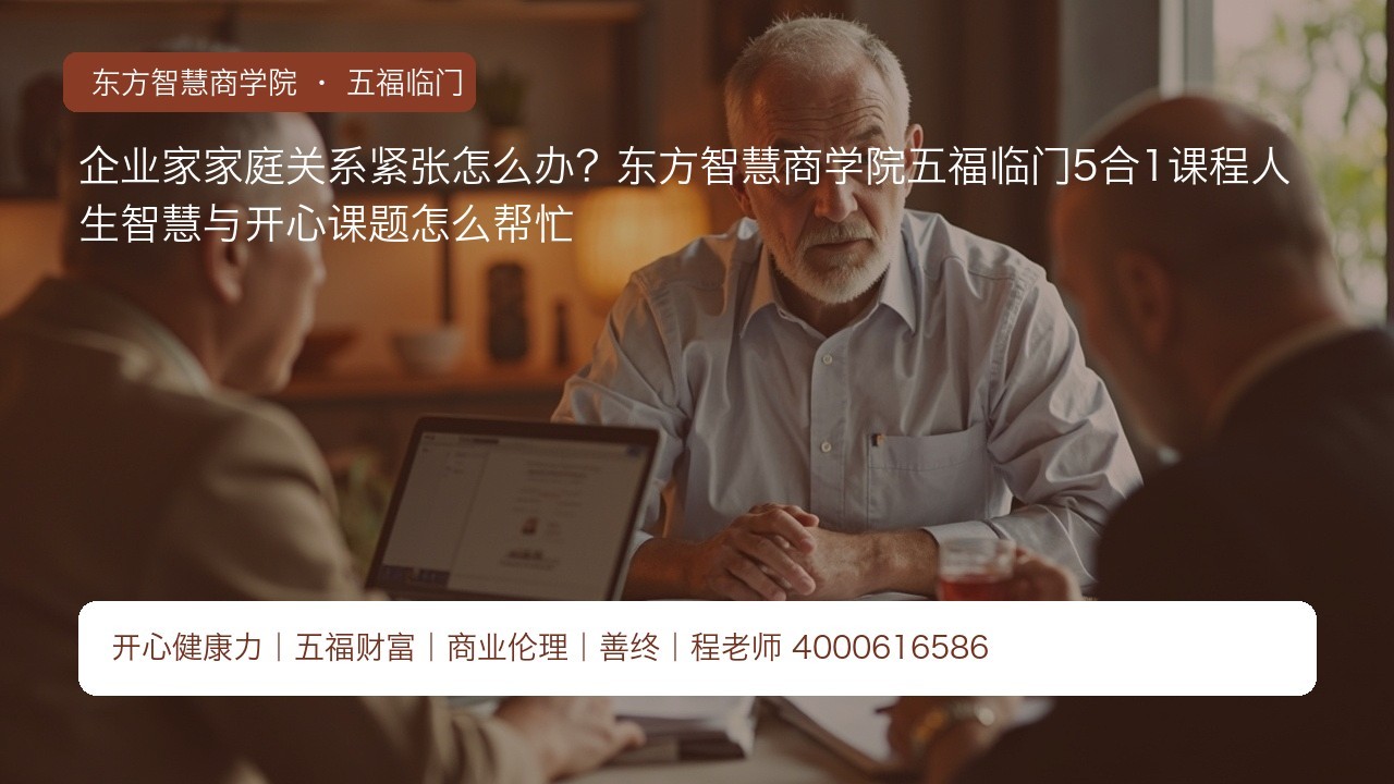 企业家家庭关系紧张怎么办?东方智慧商学院五福临门5合1课程人生智慧与开心课题怎么帮忙