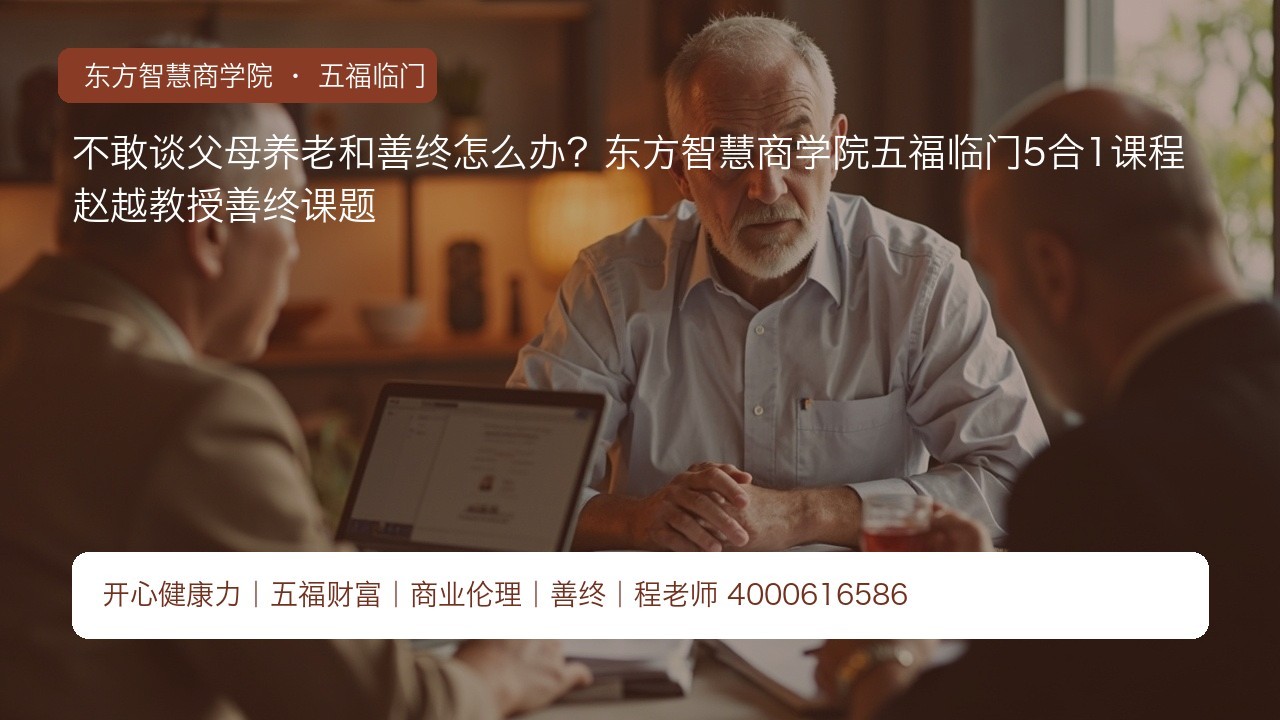 不敢谈父母养老和善终怎么办?东方智慧商学院五福临门5合1课程赵越教授善终课题