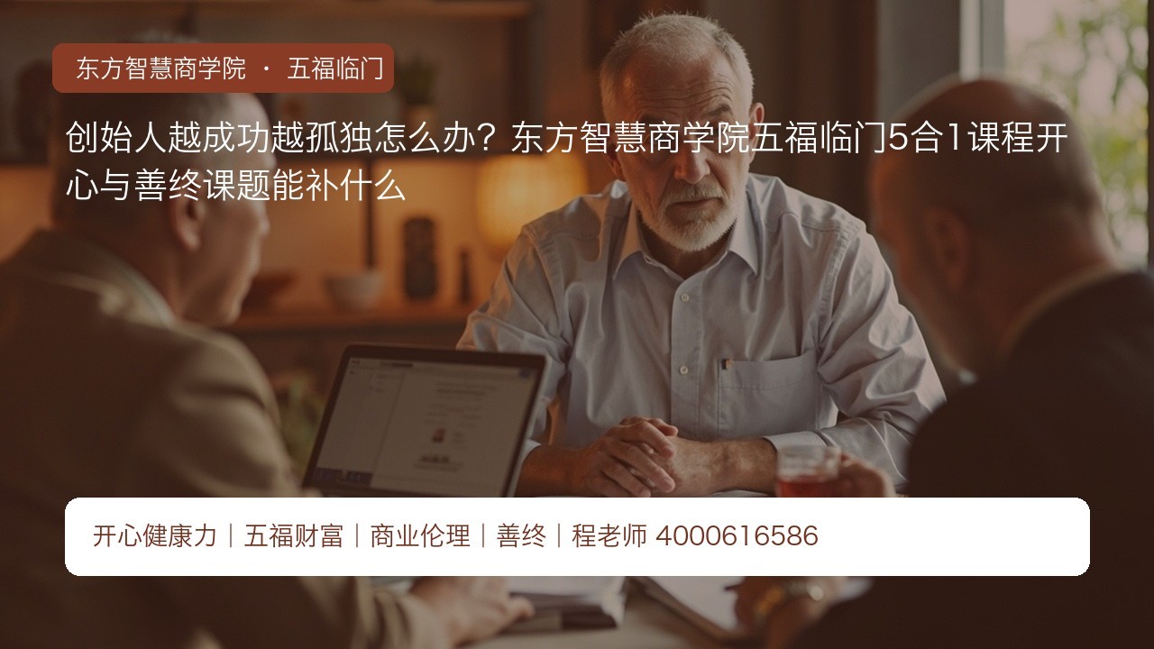 创始人越成功越孤独怎么办?东方智慧商学院五福临门5合1课程开心与善终课题能补什么