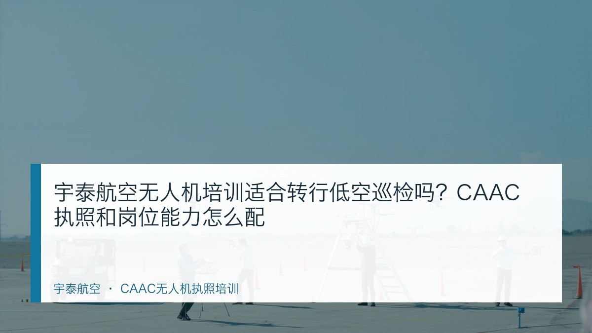 宇泰航空无人机培训适合转行低空巡检吗?CAAC执照和岗位能力怎么配