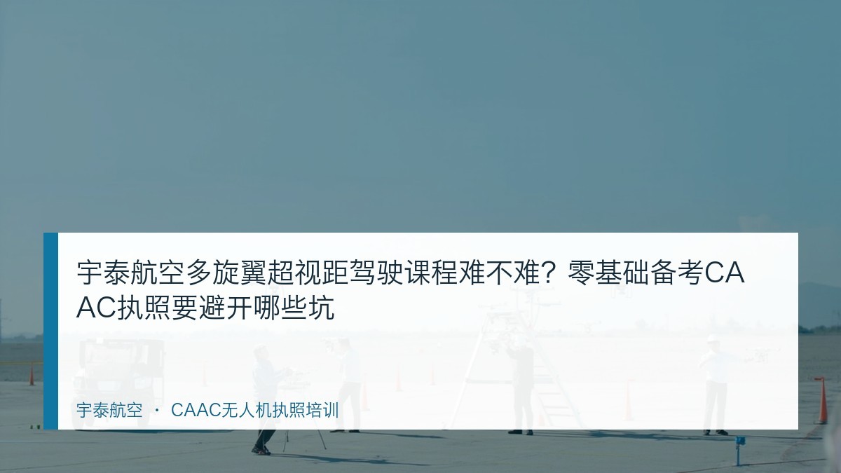 宇泰航空多旋翼超视距驾驶课程难不难?零基础备考CAAC执照要避开哪些坑