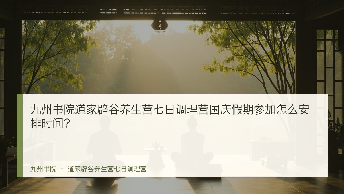 九州书院道家辟谷养生营七日调理营国庆假期参加怎么安排时间?